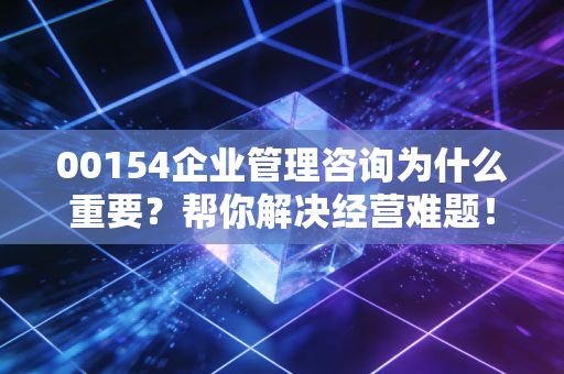 00154企业管理咨询为什么重要？帮你解决经营难题！