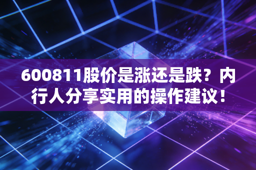 600811股价是涨还是跌？内行人分享实用的操作建议！