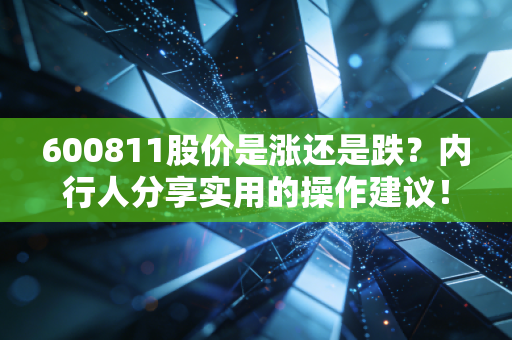 600811股价是涨还是跌？内行人分享实用的操作建议！