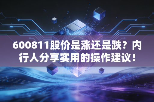 600811股价是涨还是跌？内行人分享实用的操作建议！