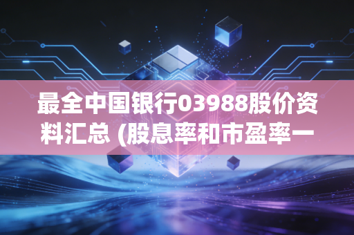 最全中国银行03988股价资料汇总 (股息率和市盈率一次性看个够)