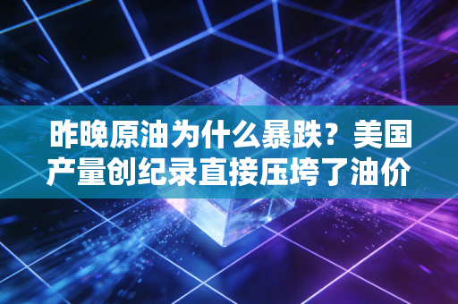 昨晚原油为什么暴跌？美国产量创纪录直接压垮了油价！