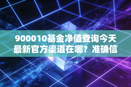 900010基金净值查询今天最新官方渠道在哪？准确信息一键直达！