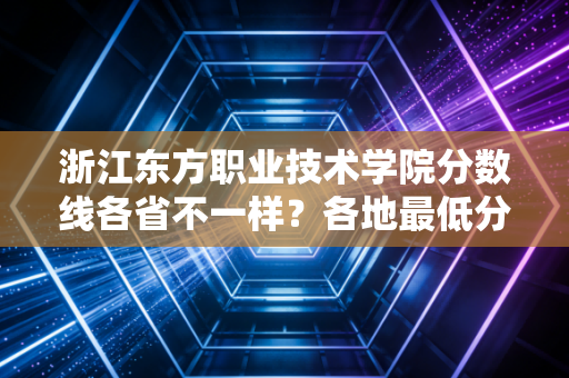 浙江东方职业技术学院分数线各省不一样？各地最低分查这里！