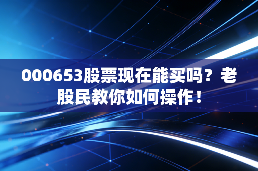 000653股票现在能买吗？老股民教你如何操作！