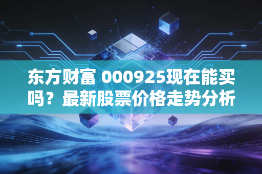 东方财富 000925现在能买吗？最新股票价格走势分析！