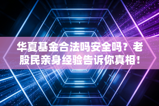 华夏基金合法吗安全吗？老股民亲身经验告诉你真相！