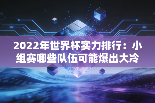 2022年世界杯实力排行：小组赛哪些队伍可能爆出大冷门？