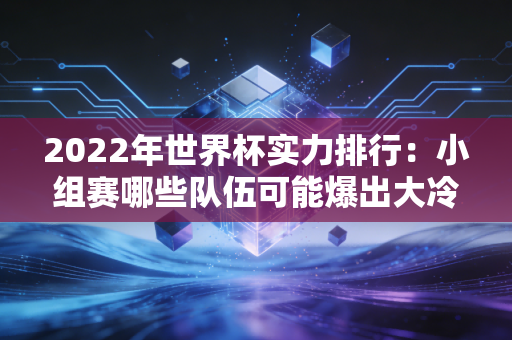 2022年世界杯实力排行：小组赛哪些队伍可能爆出大冷门？
