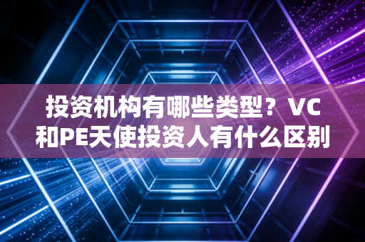 投资机构有哪些类型？VC和PE天使投资人有什么区别？
