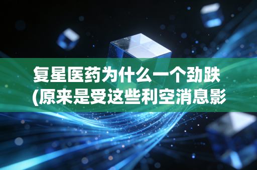 复星医药为什么一个劲跌 (原来是受这些利空消息影响)