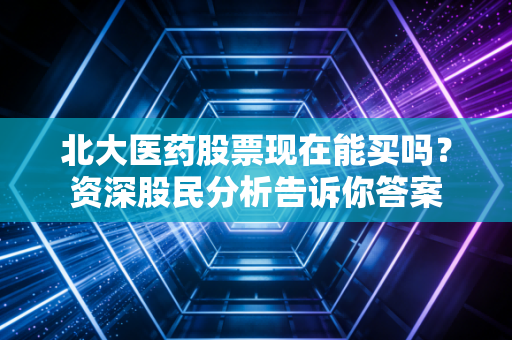 北大医药股票现在能买吗？资深股民分析告诉你答案