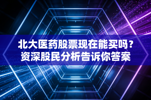 北大医药股票现在能买吗？资深股民分析告诉你答案