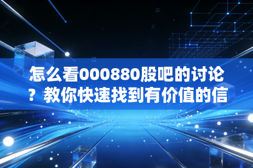 怎么看000880股吧的讨论？教你快速找到有价值的信息！