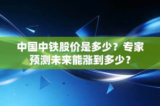 中国中铁股价是多少？专家预测未来能涨到多少？