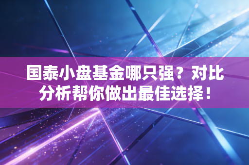 国泰小盘基金哪只强？对比分析帮你做出最佳选择！
