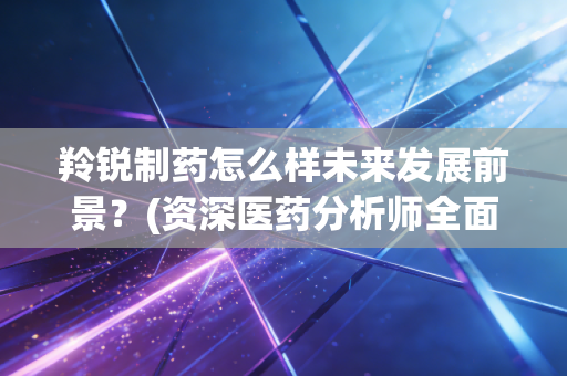 羚锐制药怎么样未来发展前景？(资深医药分析师全面解读)
