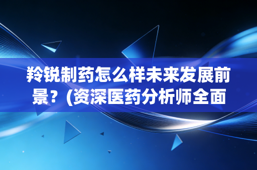 羚锐制药怎么样未来发展前景？(资深医药分析师全面解读)