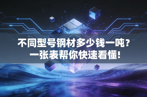 不同型号钢材多少钱一吨？ 一张表帮你快速看懂!