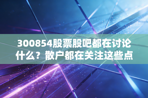 300854股票股吧都在讨论什么？散户都在关注这些点！