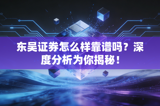 东吴证券怎么样靠谱吗？深度分析为你揭秘！