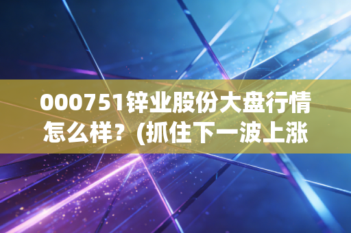 000751锌业股份大盘行情怎么样？(抓住下一波上涨机会)