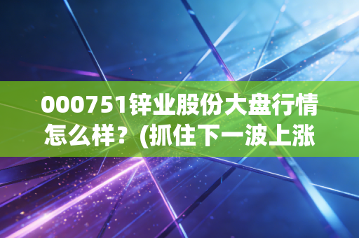 000751锌业股份大盘行情怎么样？(抓住下一波上涨机会)
