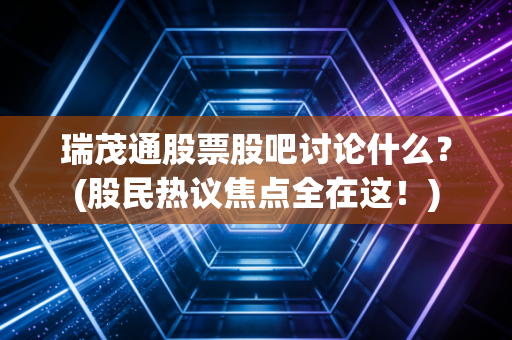 瑞茂通股票股吧讨论什么？(股民热议焦点全在这！)