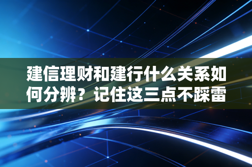 建信理财和建行什么关系如何分辨？记住这三点不踩雷！