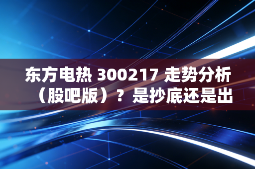 东方电热 300217 走势分析（股吧版）？是抄底还是出货？