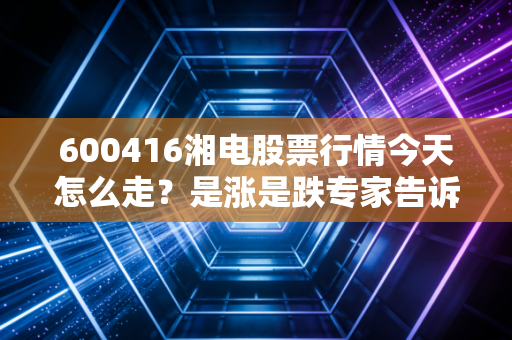 600416湘电股票行情今天怎么走？是涨是跌专家告诉你！