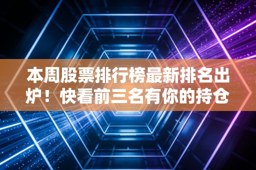 本周股票排行榜最新排名出炉！快看前三名有你的持仓吗？