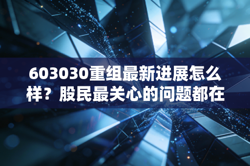603030重组最新进展怎么样？股民最关心的问题都在这里！