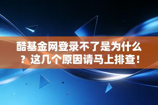 酷基金网登录不了是为什么？这几个原因请马上排查！