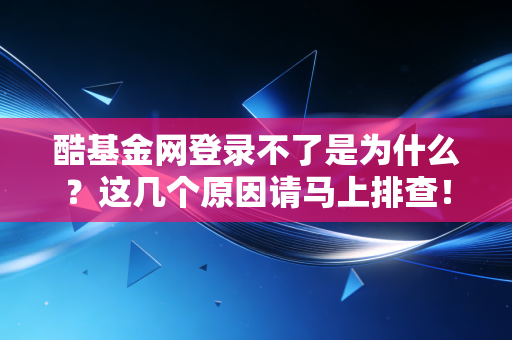 酷基金网登录不了是为什么?这几个原因请马上排查!