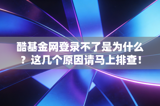 酷基金网登录不了是为什么？这几个原因请马上排查！