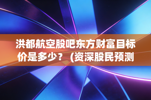 洪都航空股吧东方财富目标价是多少？ (资深股民预测最新走势)