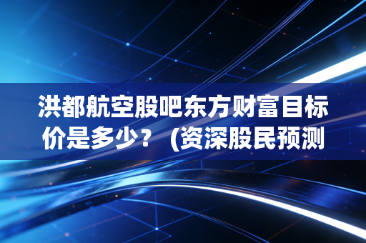 洪都航空股吧东方财富目标价是多少？ (资深股民预测最新走势)