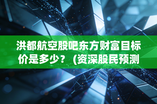 洪都航空股吧东方财富目标价是多少？ (资深股民预测最新走势)