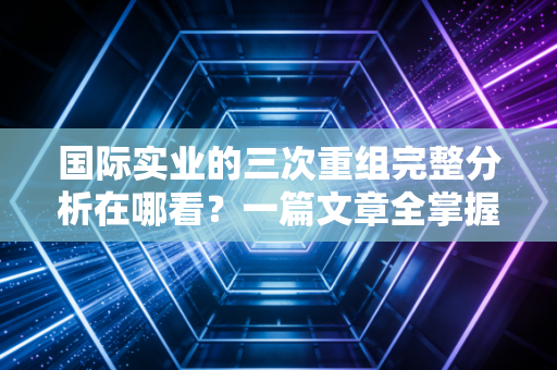 国际实业的三次重组完整分析在哪看？一篇文章全掌握！