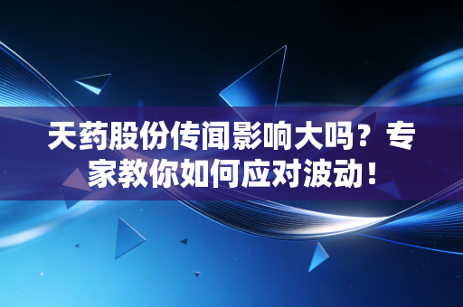 天药股份传闻影响大吗？专家教你如何应对波动！