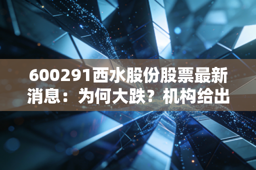 600291西水股份股票最新消息：为何大跌？机构给出最新分析！