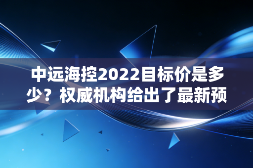 中远海控2022目标价是多少？权威机构给出了最新预测！