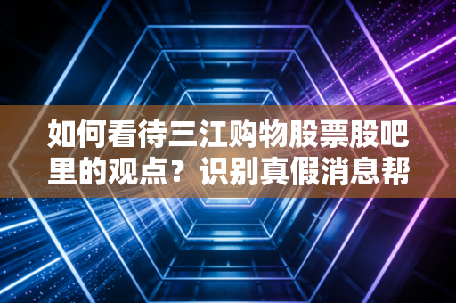 如何看待三江购物股票股吧里的观点？识别真假消息帮你避免投资踩坑！