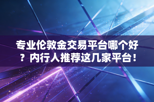 专业伦敦金交易平台哪个好？内行人推荐这几家平台！