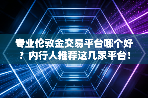 专业伦敦金交易平台哪个好？内行人推荐这几家平台！