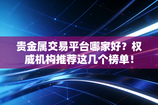 贵金属交易平台哪家好？权威机构推荐这几个榜单！