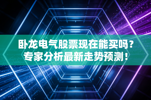 卧龙电气股票现在能买吗？专家分析最新走势预测！