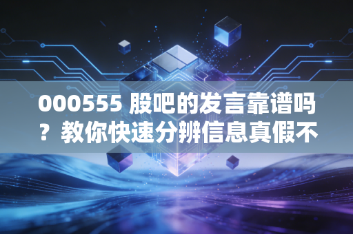 000555 股吧的发言靠谱吗？教你快速分辨信息真假不被骗！