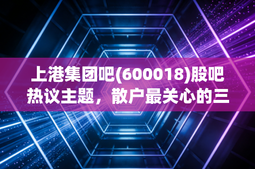上港集团吧(600018)股吧热议主题，散户最关心的三个问题！